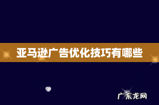 亚马逊广告优化技巧有哪些