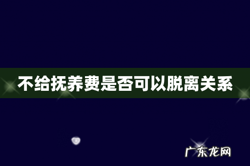 不给抚养费是否可以脱离关系