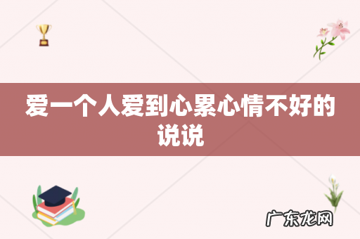 爱一个人爱到心累心情不好的说说