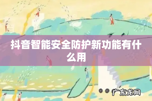 抖音智能安全防护新功能有什么用