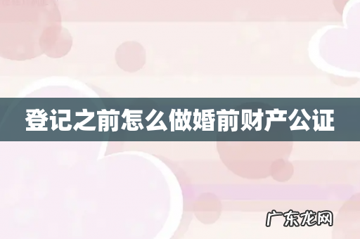 登记之前怎么做婚前财产公证