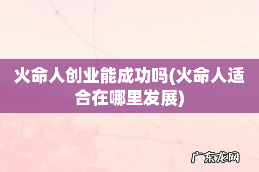 火命人适合在哪里发展 火命人创业能成功吗