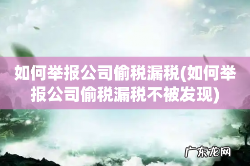 如何举报公司偷税漏税不被发现 如何举报公司偷税漏税