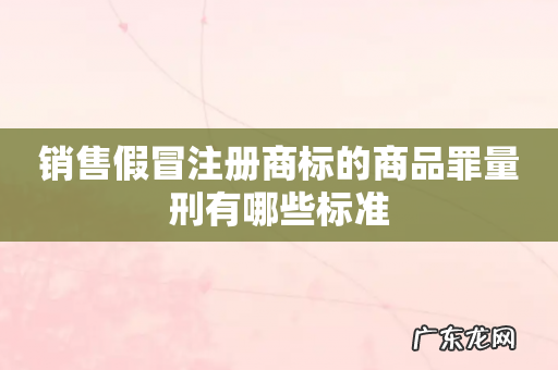 销售假冒注册商标的商品罪量刑有哪些标准