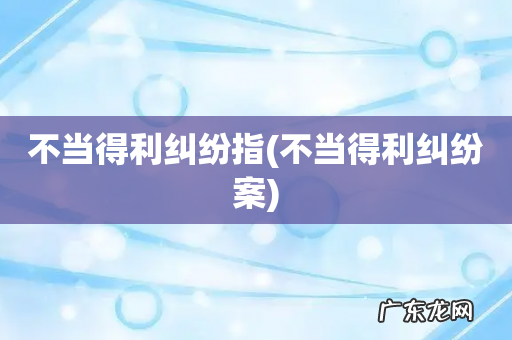 不当得利纠纷案 不当得利纠纷指