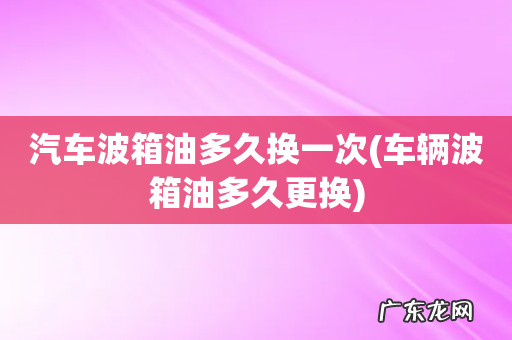 车辆波箱油多久更换 汽车波箱油多久换一次