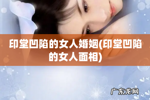 印堂凹陷的女人面相 印堂凹陷的女人婚姻