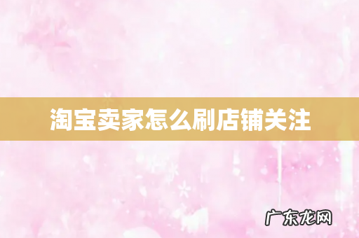 淘宝卖家怎么刷店铺关注