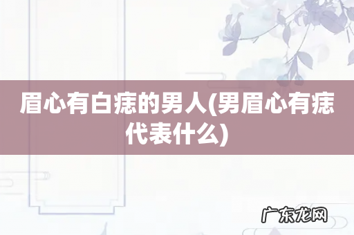 男眉心有痣代表什么 眉心有白痣的男人