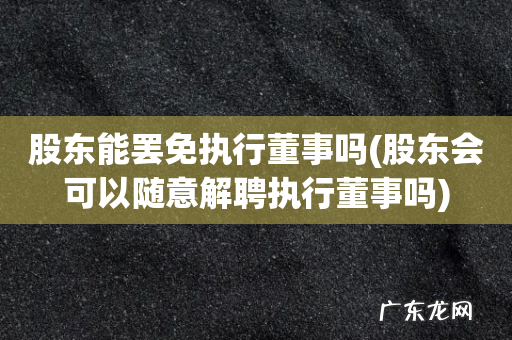 股东会可以随意解聘执行董事吗 股东能罢免执行董事吗
