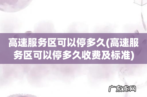 高速服务区可以停多久收费及标准 高速服务区可以停多久