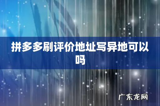 拼多多刷评价地址写异地可以吗