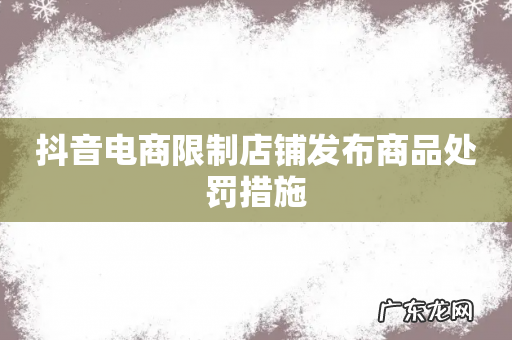 抖音电商限制店铺发布商品处罚措施