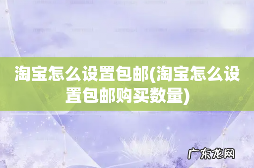淘宝怎么设置包邮购买数量 淘宝怎么设置包邮