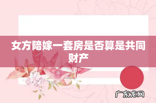 女方陪嫁一套房是否算是共同财产
