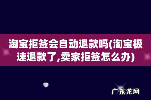 淘宝极速退款了,卖家拒签怎么办 淘宝拒签会自动退款吗