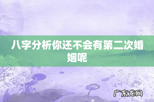 八字分析你还不会有第二次婚姻呢