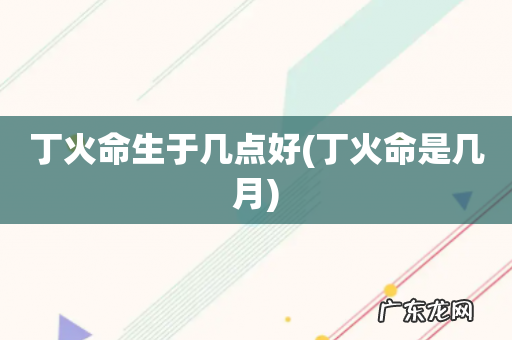 丁火命是几月 丁火命生于几点好