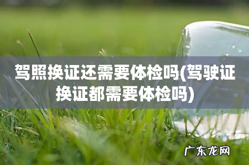 驾驶证换证都需要体检吗 驾照换证还需要体检吗