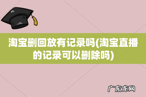 淘宝直播的记录可以删除吗 淘宝删回放有记录吗