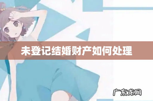 未登记结婚财产如何处理