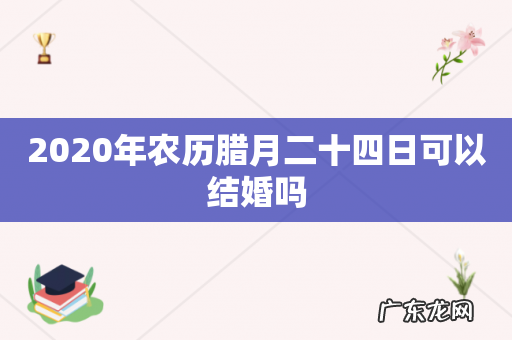 2020年农历腊月二十四日可以结婚吗