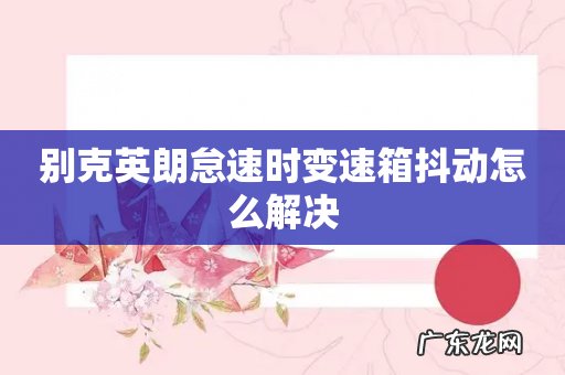 别克英朗怠速时变速箱抖动怎么解决