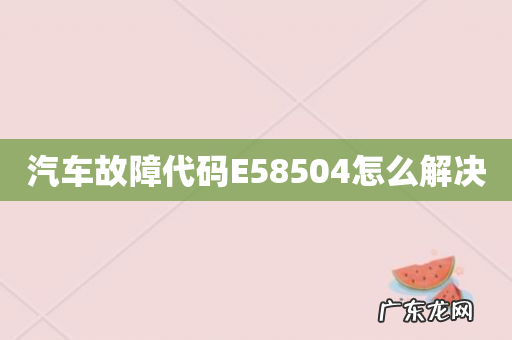汽车故障代码E58504怎么解决