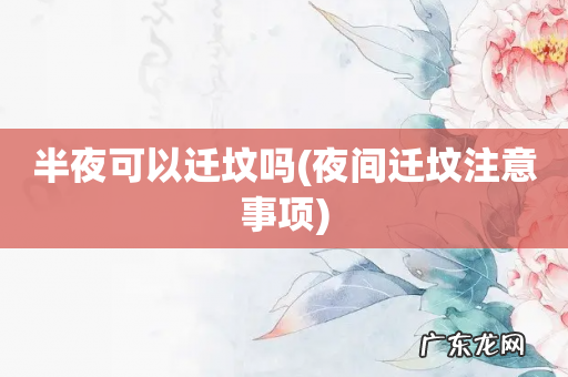 夜间迁坟注意事项 半夜可以迁坟吗