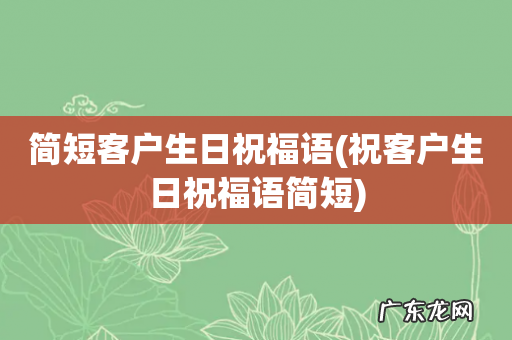 祝客户生日祝福语简短 简短客户生日祝福语
