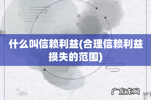 合理信赖利益损失的范围 什么叫信赖利益