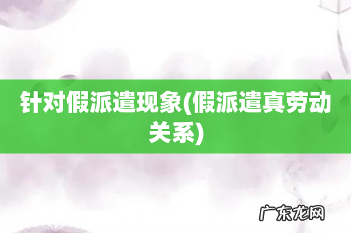 假派遣真劳动关系 针对假派遣现象