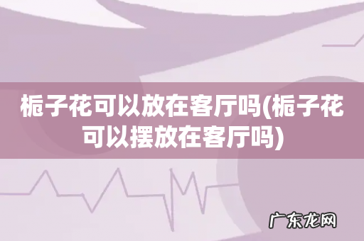 栀子花可以摆放在客厅吗 栀子花可以放在客厅吗