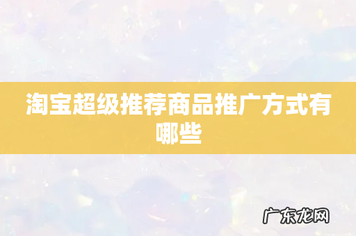 淘宝超级推荐商品推广方式有哪些