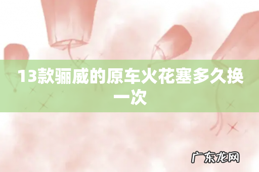 13款骊威的原车火花塞多久换一次