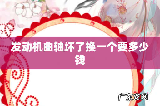 发动机曲轴坏了换一个要多少钱