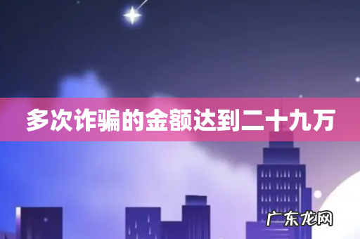 多次诈骗的金额达到二十九万