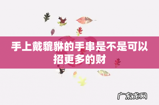 手上戴貔貅的手串是不是可以招更多的财
