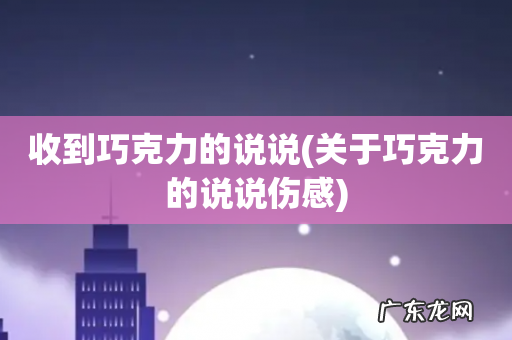 关于巧克力的说说伤感 收到巧克力的说说