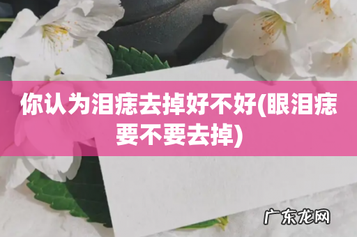 眼泪痣要不要去掉 你认为泪痣去掉好不好