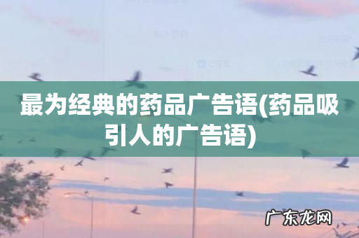 药品吸引人的广告语 最为经典的药品广告语