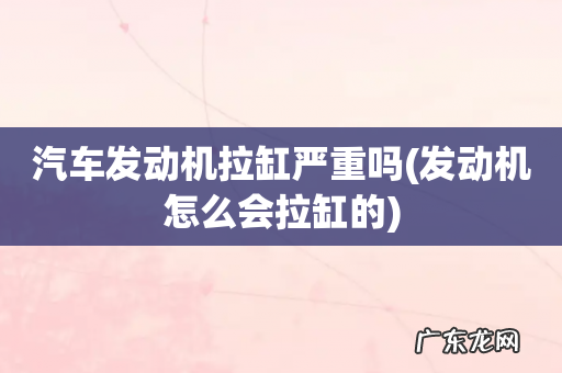 发动机怎么会拉缸的 汽车发动机拉缸严重吗