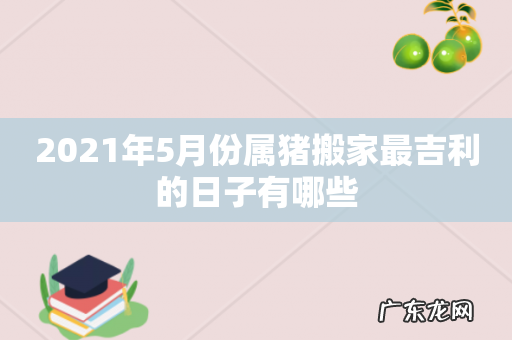 2021年5月份属猪搬家最吉利的日子有哪些