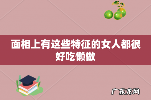 面相上有这些特征的女人都很好吃懒做