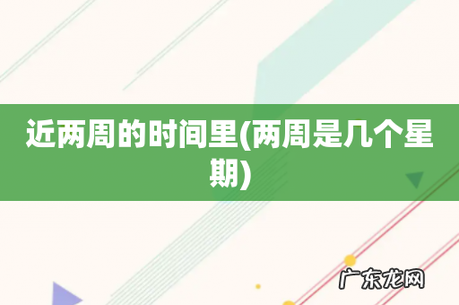 两周是几个星期 近两周的时间里