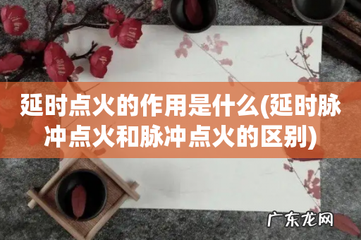 延时脉冲点火和脉冲点火的区别 延时点火的作用是什么