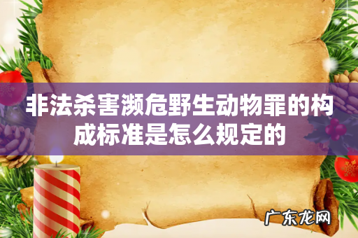 非法杀害濒危野生动物罪的构成标准是怎么规定的