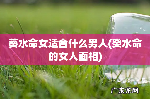 癸水命的女人面相 葵水命女适合什么男人