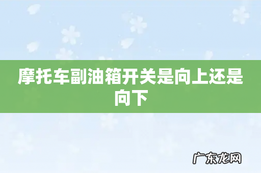 摩托车副油箱开关是向上还是向下