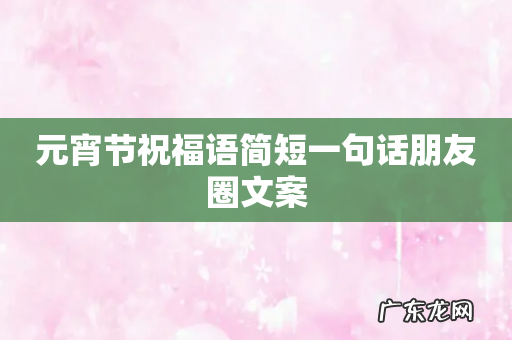 元宵节祝福语简短一句话朋友圈文案